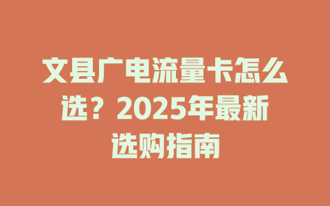 文县广电流量卡怎么选？2025年最新选购指南