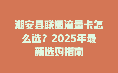 潮安县联通流量卡怎么选？2025年最新选购指南