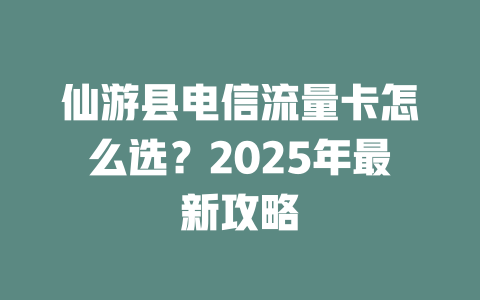 仙游县电信流量卡怎么选？2025年最新攻略