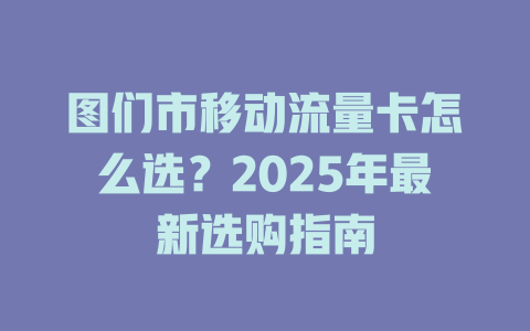 图们市移动流量卡怎么选？2025年最新选购指南