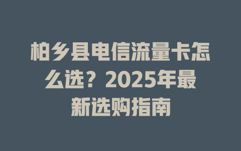 柏乡县电信流量卡怎么选？2025年最新选购指南