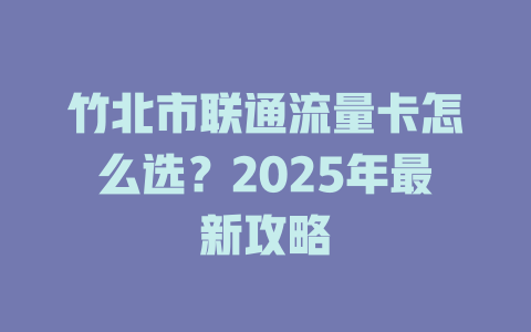 竹北市联通流量卡怎么选？2025年最新攻略