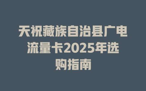 天祝藏族自治县广电流量卡2025年选购指南