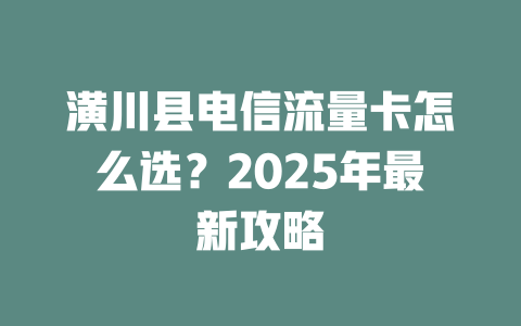 潢川县电信流量卡怎么选？2025年最新攻略