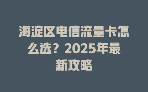 海淀区电信流量卡怎么选？2025年最新攻略