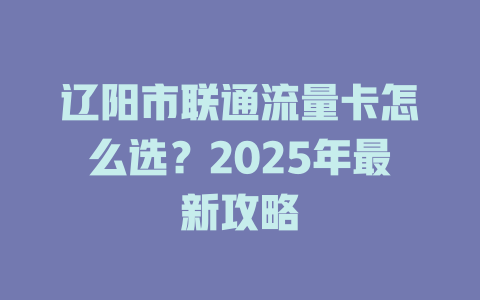 辽阳市联通流量卡怎么选？2025年最新攻略