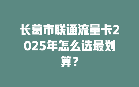 长葛市联通流量卡2025年怎么选最划算？
