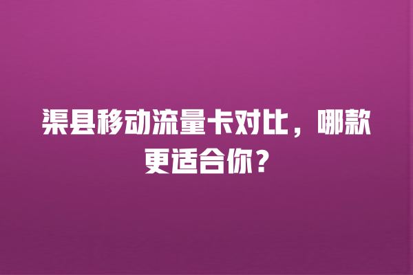 渠县移动流量卡对比，哪款更适合你？