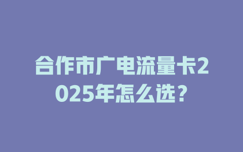 合作市广电流量卡2025年怎么选？
