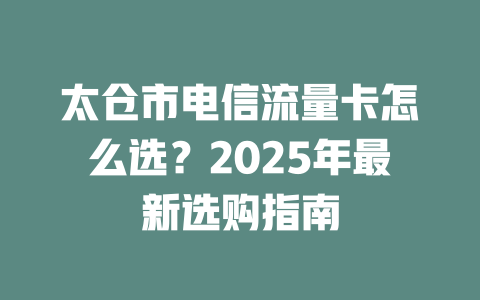 太仓市电信流量卡怎么选？2025年最新选购指南