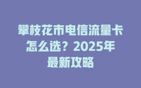 攀枝花市电信流量卡怎么选？2025年最新攻略