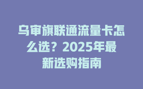 乌审旗联通流量卡怎么选？2025年最新选购指南