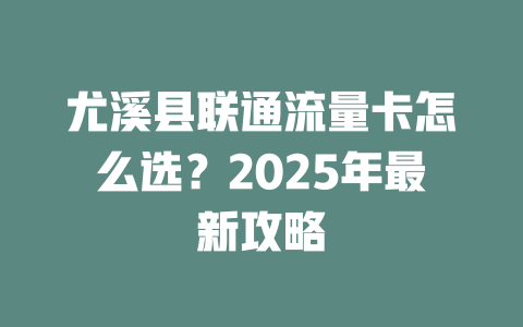 尤溪县联通流量卡怎么选？2025年最新攻略