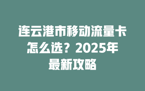 连云港市移动流量卡怎么选？2025年最新攻略