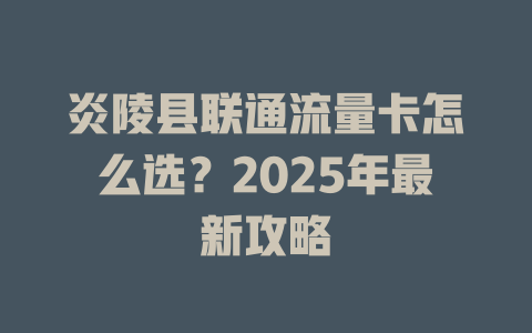 炎陵县联通流量卡怎么选？2025年最新攻略