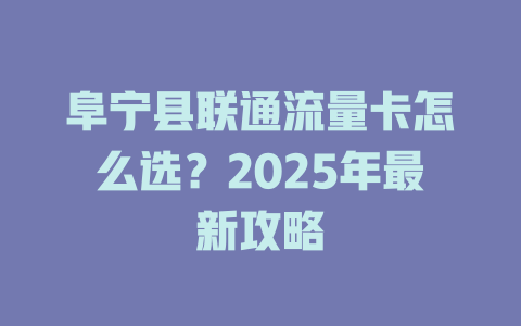 阜宁县联通流量卡怎么选？2025年最新攻略