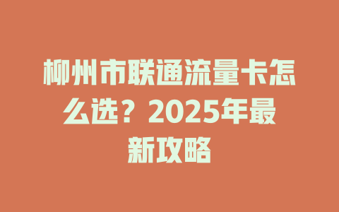 柳州市联通流量卡怎么选？2025年最新攻略