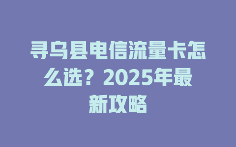 寻乌县电信流量卡怎么选?2025年最新攻略