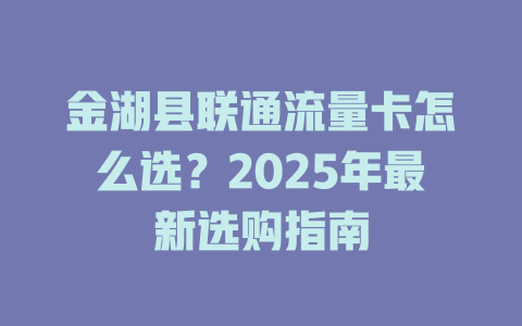 金湖县联通流量卡怎么选？2025年最新选购指南