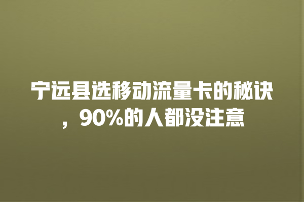 宁远县选移动流量卡的秘诀，90%的人都没注意