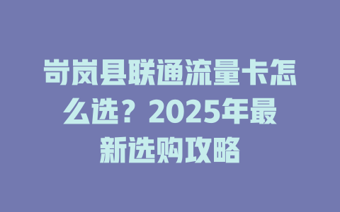 岢岚县联通流量卡怎么选？2025年最新选购攻略