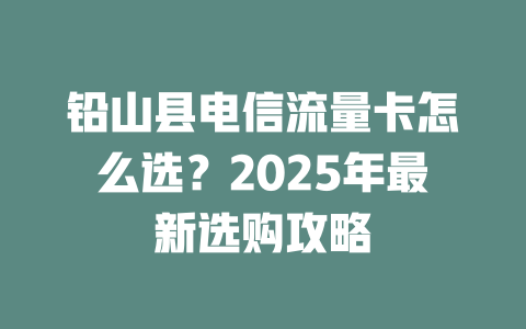铅山县电信流量卡怎么选？2025年最新选购攻略