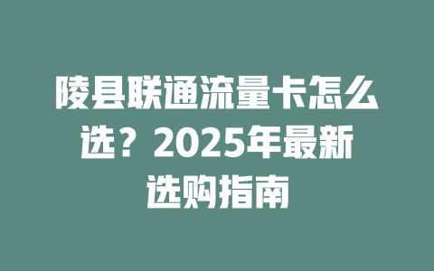 陵县联通流量卡怎么选？2025年最新选购指南