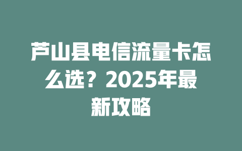 芦山县电信流量卡怎么选？2025年最新攻略