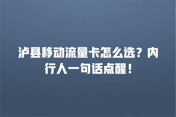 泸县移动流量卡怎么选？内行人一句话点醒！