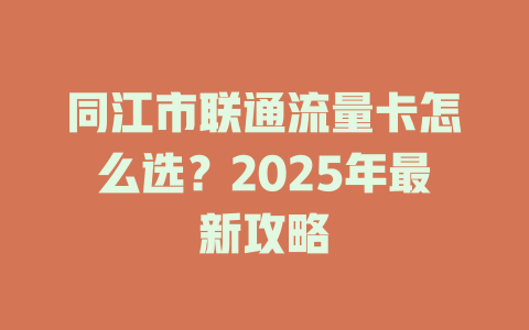 同江市联通流量卡怎么选？2025年最新攻略