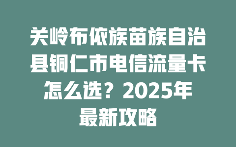 关岭布依族苗族自治县铜仁市电信流量卡怎么选？2025年最新攻略