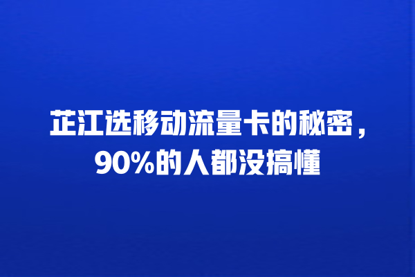 芷江选移动流量卡的秘密，90%的人都没搞懂