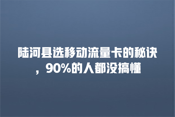 陆河县选移动流量卡的秘诀，90%的人都没搞懂
