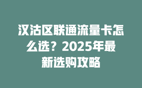 汉沽区联通流量卡怎么选？2025年最新选购攻略