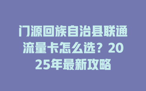 门源回族自治县联通流量卡怎么选？2025年最新攻略