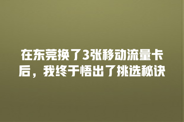 在东莞换了3张移动流量卡后，我终于悟出了挑选秘诀