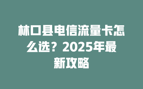 林口县电信流量卡怎么选？2025年最新攻略
