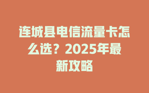 连城县电信流量卡怎么选？2025年最新攻略