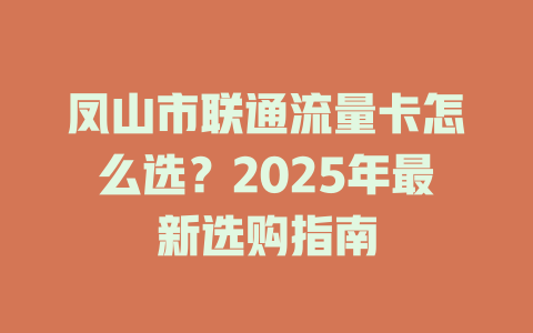 凤山市联通流量卡怎么选？2025年最新选购指南