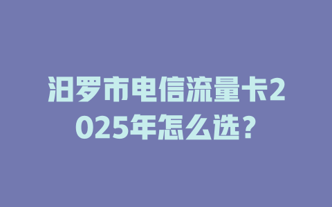 汨罗市电信流量卡2025年怎么选？