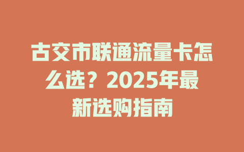 古交市联通流量卡怎么选？2025年最新选购指南