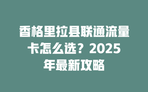 香格里拉县联通流量卡怎么选？2025年最新攻略