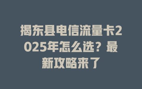 揭东县电信流量卡2025年怎么选？最新攻略来了