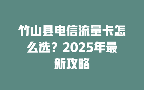 竹山县电信流量卡怎么选？2025年最新攻略