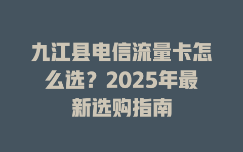 九江县电信流量卡怎么选？2025年最新选购指南