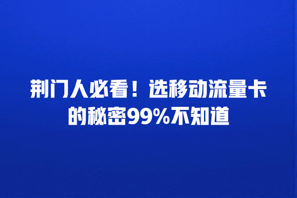 荆门人必看！选移动流量卡的秘密99%不知道