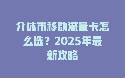介休市移动流量卡怎么选？2025年最新攻略