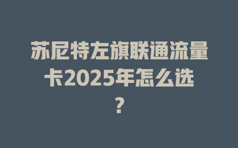 苏尼特左旗联通流量卡2025年怎么选？