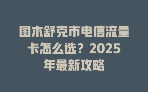 图木舒克市电信流量卡怎么选？2025年最新攻略
