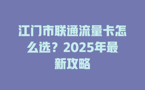 江门市联通流量卡怎么选？2025年最新攻略